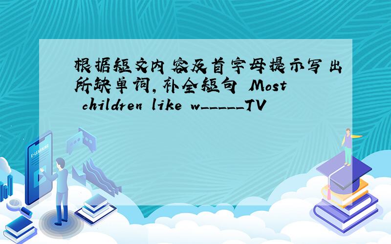 根据短文内容及首字母提示写出所缺单词,补全短句 Most children like w_____TV