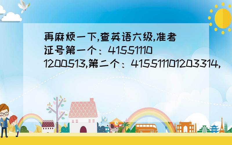 再麻烦一下,查英语六级,准考证号第一个：415511101200513,第二个：415511101203314,