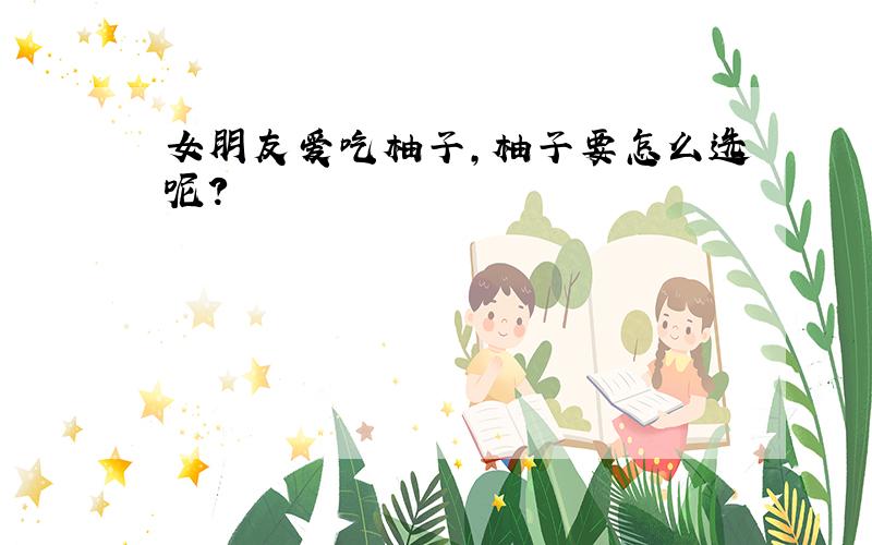 女朋友爱吃柚子,柚子要怎么选呢?