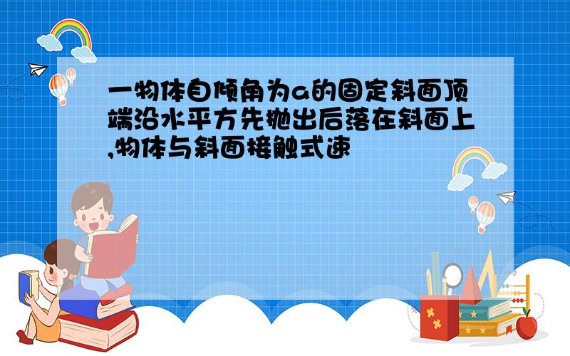 一物体自倾角为a的固定斜面顶端沿水平方先抛出后落在斜面上,物体与斜面接触式速