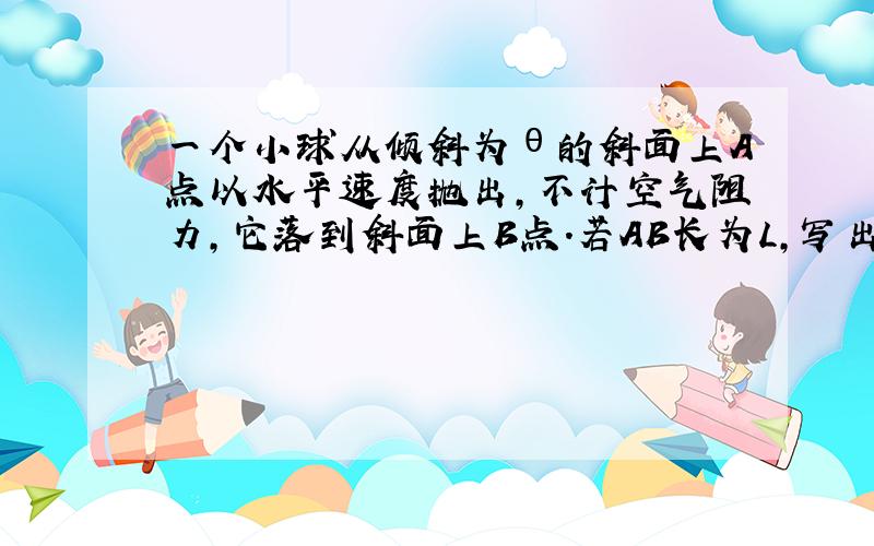 一个小球从倾斜为θ的斜面上A点以水平速度抛出,不计空气阻力,它落到斜面上B点.若AB长为L,写出从A到B的水平位移和竖直