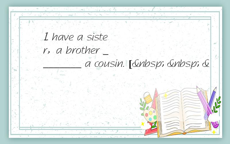 I have a sister, a brother ________ a cousin. [  &