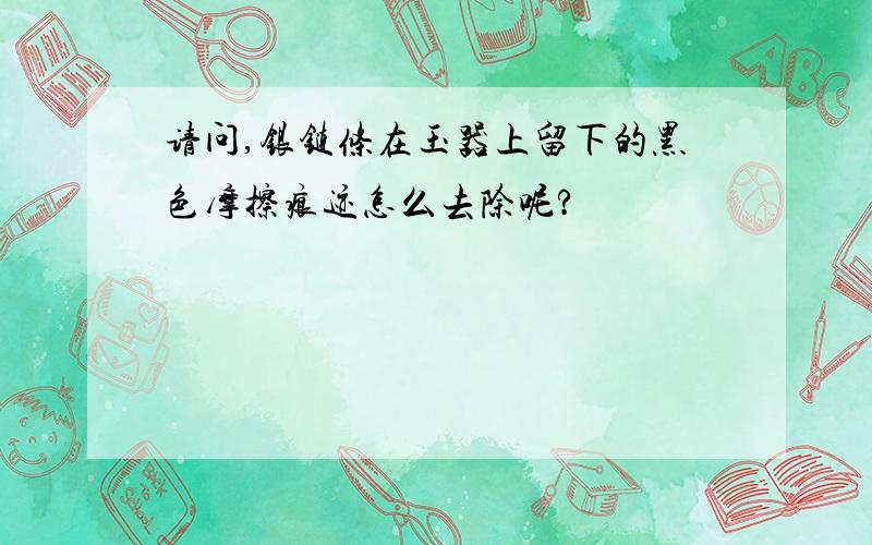 请问,银链条在玉器上留下的黑色摩擦痕迹怎么去除呢?