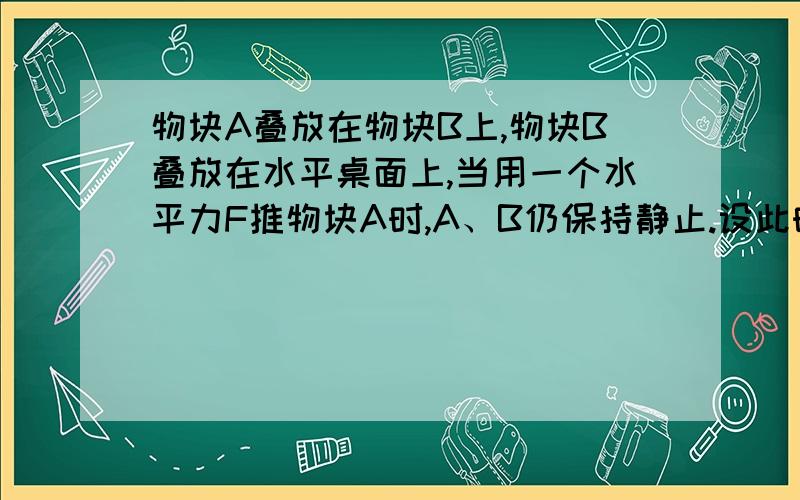 物块A叠放在物块B上,物块B叠放在水平桌面上,当用一个水平力F推物块A时,A、B仍保持静止.设此时B对A的摩擦力的大小为