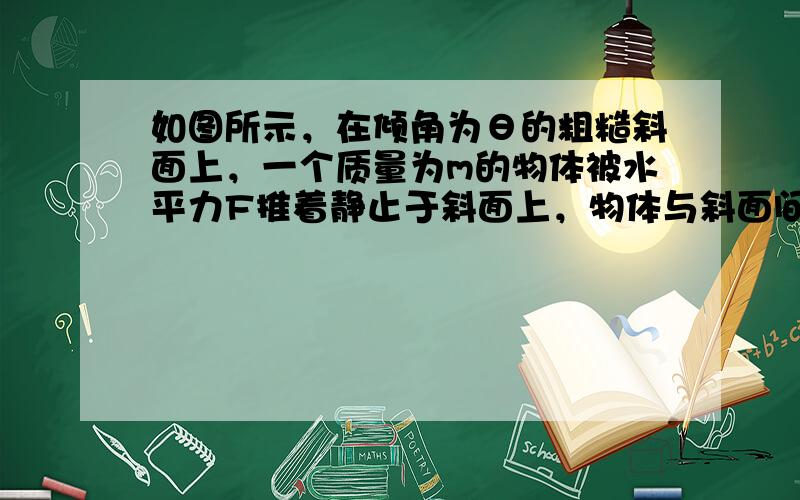 如图所示，在倾角为θ的粗糙斜面上，一个质量为m的物体被水平力F推着静止于斜面上，物体与斜面间的动摩擦因数为μ，且μ＜ta