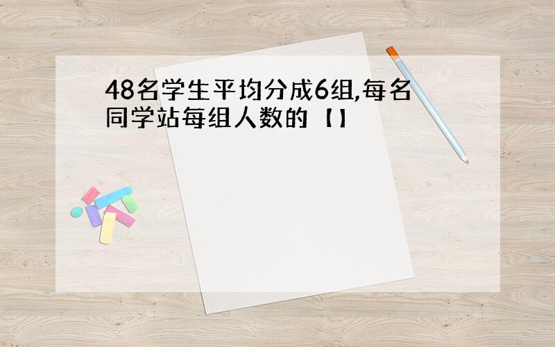 48名学生平均分成6组,每名同学站每组人数的【】