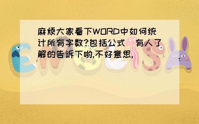 麻烦大家看下WORD中如何统计所有字数?包括公式　有人了解的告诉下哟,不好意思,