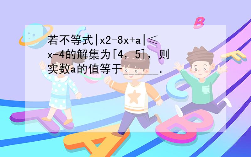 若不等式|x2-8x+a|≤x-4的解集为[4，5]，则实数a的值等于______．