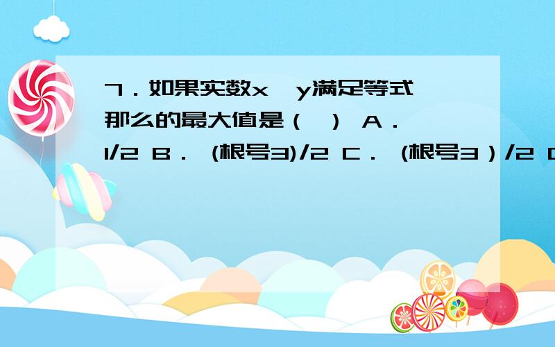 7．如果实数x、y满足等式,那么的最大值是（ ） A． 1/2 B． (根号3)/2 C． (根号3）/2 D．根号3