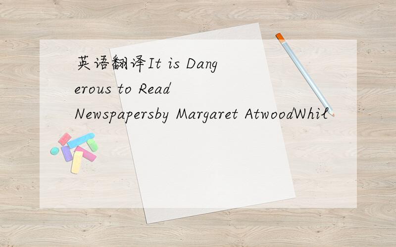 英语翻译It is Dangerous to Read Newspapersby Margaret AtwoodWhil