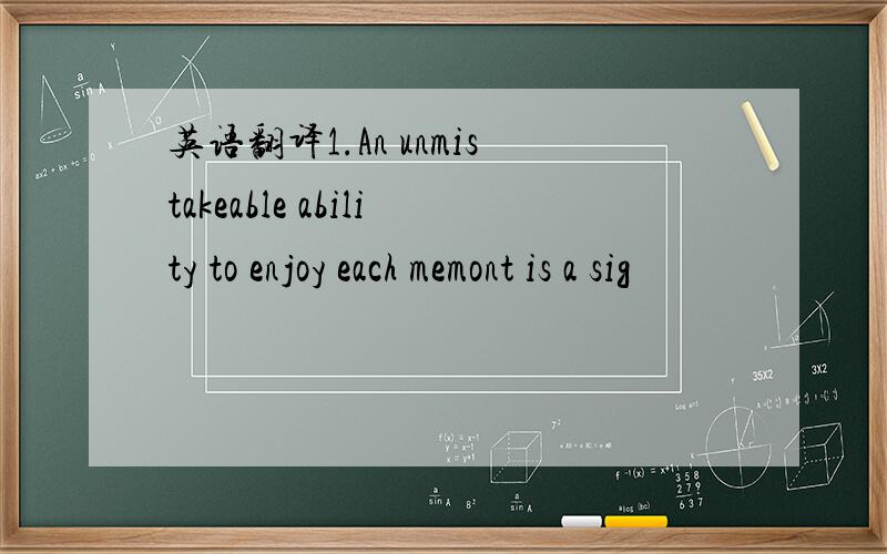 英语翻译1.An unmistakeable ability to enjoy each memont is a sig