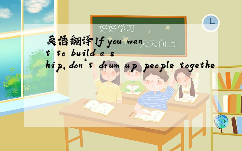 英语翻译If you want to build a ship,don‘t drum up people togethe