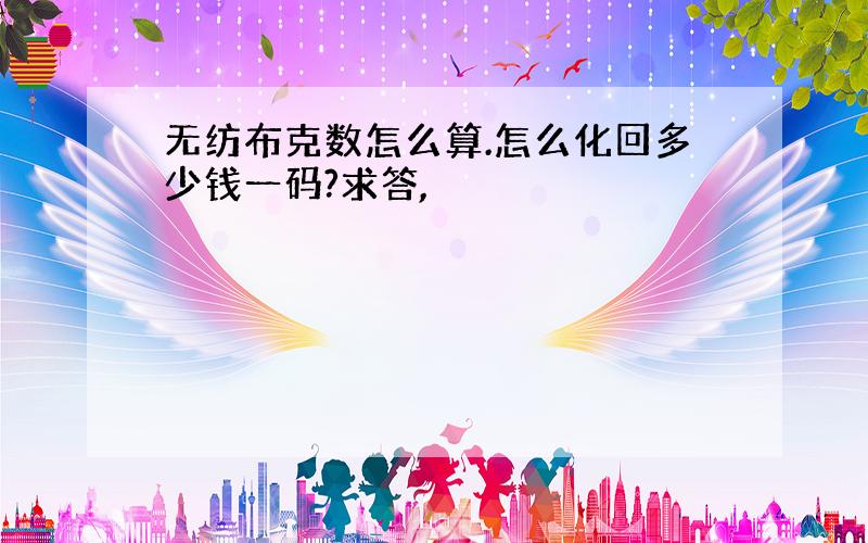 无纺布克数怎么算.怎么化回多少钱一码?求答,