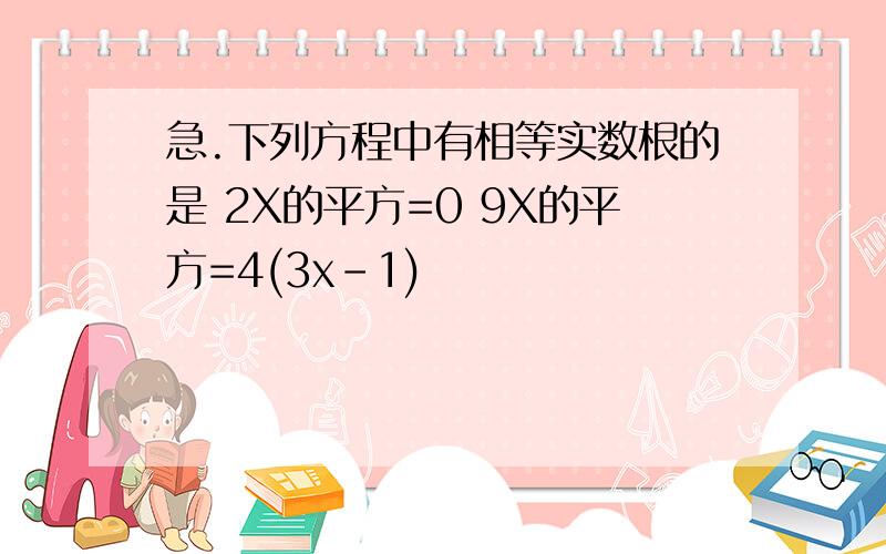 急.下列方程中有相等实数根的是 2X的平方=0 9X的平方=4(3x-1)