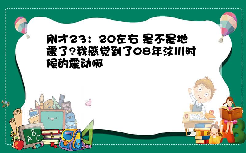 刚才23：20左右 是不是地震了?我感觉到了08年汶川时候的震动啊