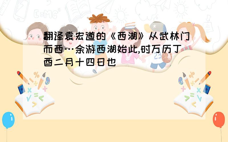 翻译袁宏道的《西湖》从武林门而西…余游西湖始此,时万历丁酉二月十四日也