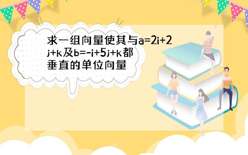 求一组向量使其与a=2i+2j+k及b=-i+5j+k都垂直的单位向量