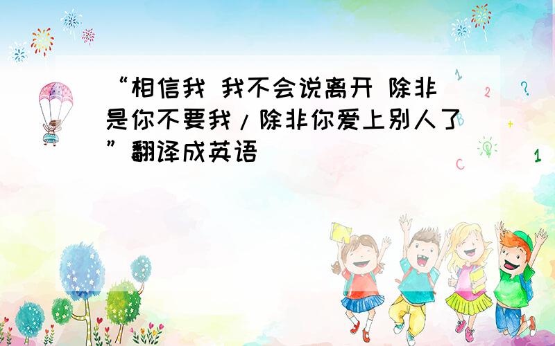 “相信我 我不会说离开 除非是你不要我/除非你爱上别人了”翻译成英语