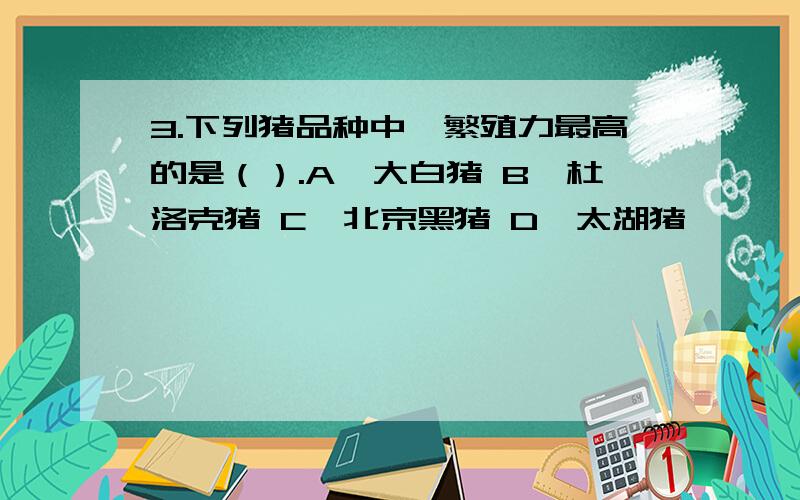 3.下列猪品种中,繁殖力最高的是（）.A、大白猪 B、杜洛克猪 C、北京黑猪 D、太湖猪