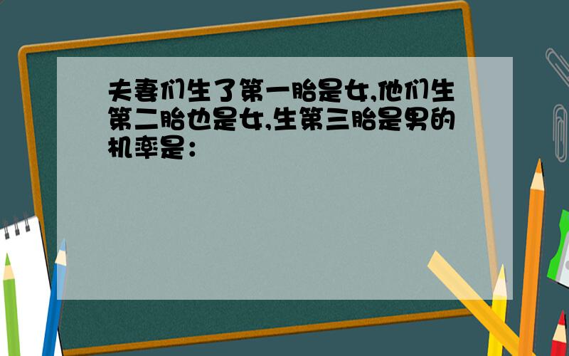 夫妻们生了第一胎是女,他们生第二胎也是女,生第三胎是男的机率是：