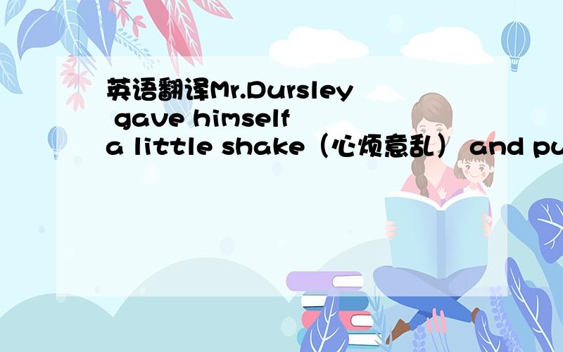 英语翻译Mr.Dursley gave himself a little shake（心烦意乱） and put the