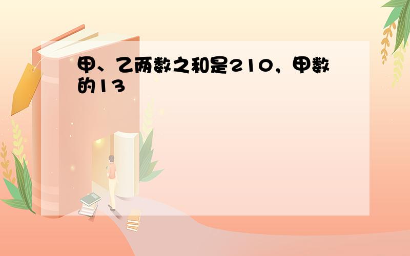 甲、乙两数之和是210，甲数的13