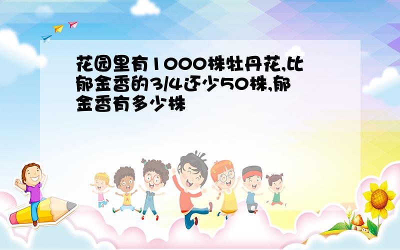 花园里有1000株牡丹花,比郁金香的3/4还少50株,郁金香有多少株