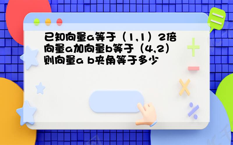 已知向量a等于（1,1）2倍向量a加向量b等于（4,2）则向量a b夹角等于多少