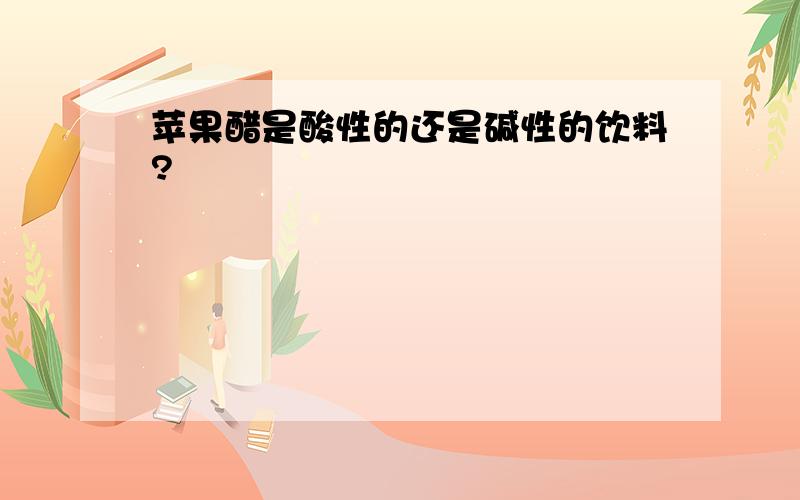 苹果醋是酸性的还是碱性的饮料?