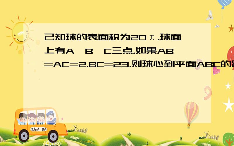 已知球的表面积为20π，球面上有A、B、C三点，如果AB=AC=2，BC=23，则球心到平面ABC的距离为（　　）