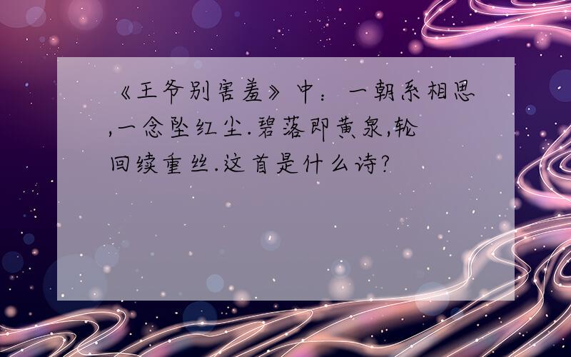 《王爷别害羞》中：一朝系相思,一念坠红尘.碧落即黄泉,轮回续重丝.这首是什么诗?