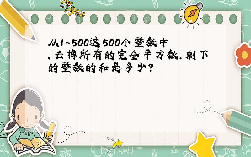 从1~500这500个整数中,去掉所有的完全平方数,剩下的整数的和是多少?