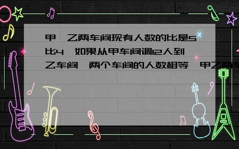 甲,乙两车间现有人数的比是5比4,如果从甲车间调12人到乙车间,两个车间的人数相等,甲乙两车间各有多少人?不要用方程