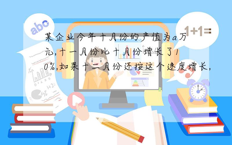 某企业今年十月份的产值为a万元,十一月份比十月份增长了10%,如果十二月份还按这个速度增长,