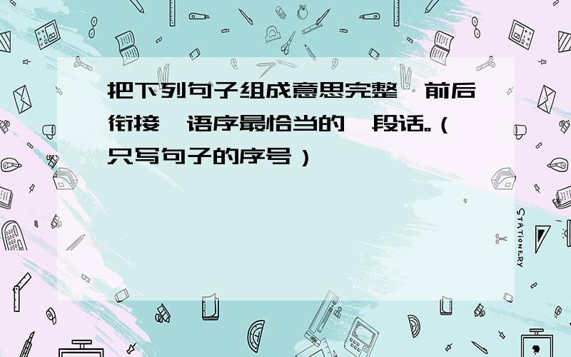 把下列句子组成意思完整、前后衔接、语序最恰当的一段话。（只写句子的序号）