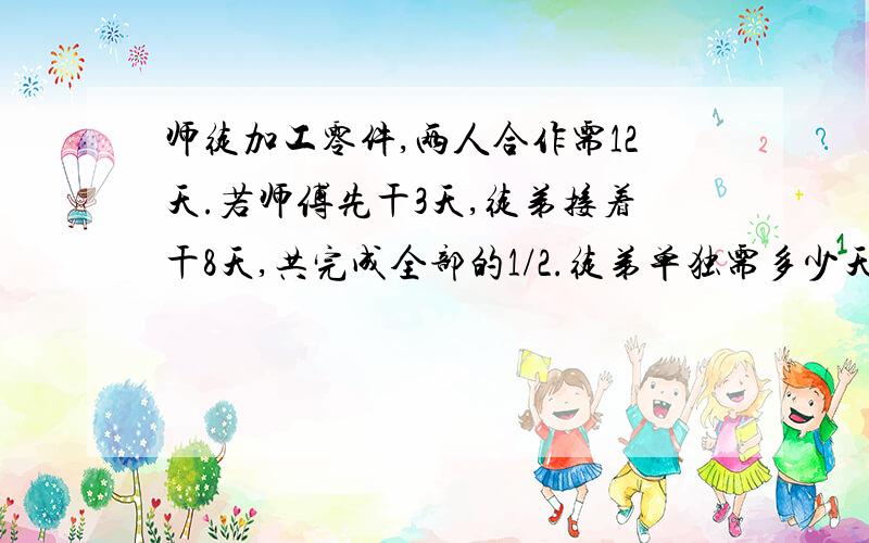 师徒加工零件,两人合作需12天.若师傅先干3天,徒弟接着干8天,共完成全部的1/2.徒弟单独需多少天?