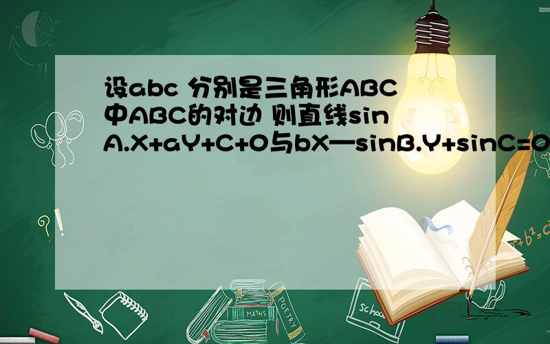 设abc 分别是三角形ABC中ABC的对边 则直线sinA.X+aY+C+0与bX—sinB.Y+sinC=0的位置关系