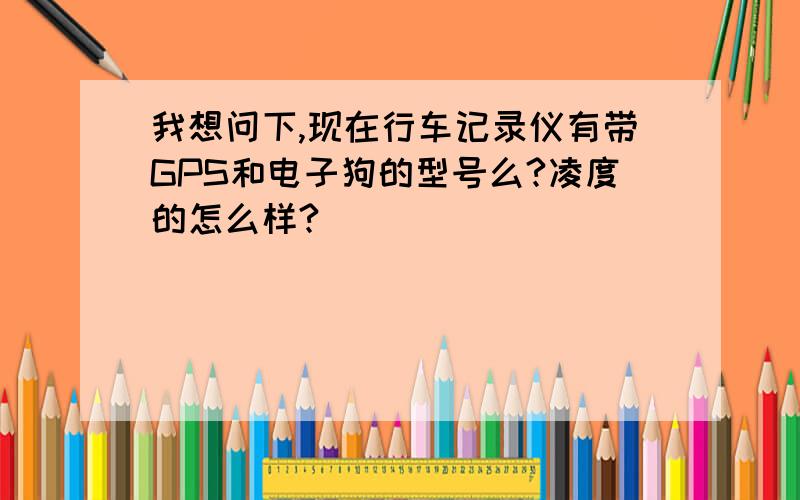 我想问下,现在行车记录仪有带GPS和电子狗的型号么?凌度的怎么样?