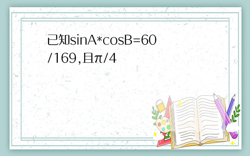 已知sinA*cosB=60/169,且π/4