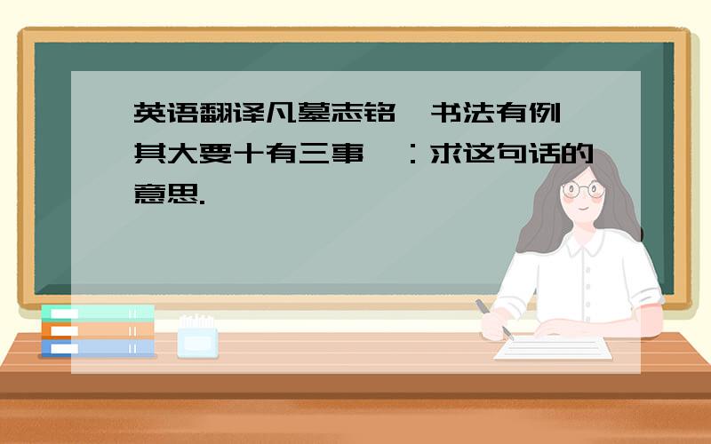 英语翻译凡墓志铭,书法有例,其大要十有三事焉：求这句话的意思.