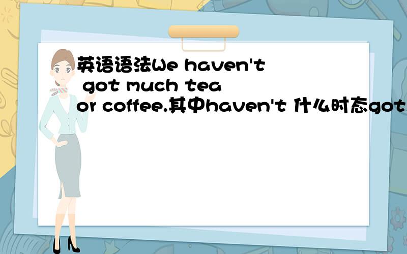 英语语法We haven't got much tea or coffee.其中haven't 什么时态got又怎样理解