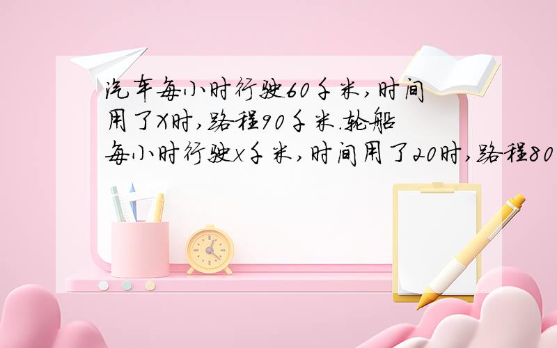 汽车每小时行驶60千米,时间用了X时,路程90千米.轮船每小时行驶x千米,时间用了20时,路程800千米,解方程