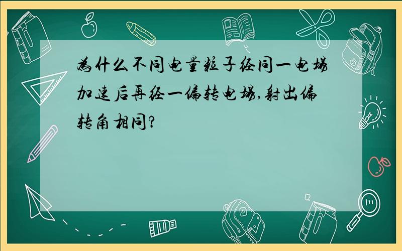 为什么不同电量粒子经同一电场加速后再经一偏转电场,射出偏转角相同?