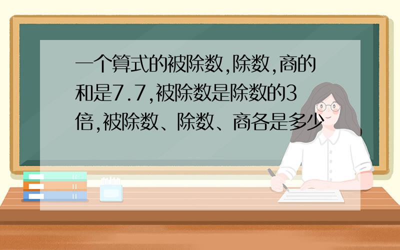 一个算式的被除数,除数,商的和是7.7,被除数是除数的3倍,被除数、除数、商各是多少