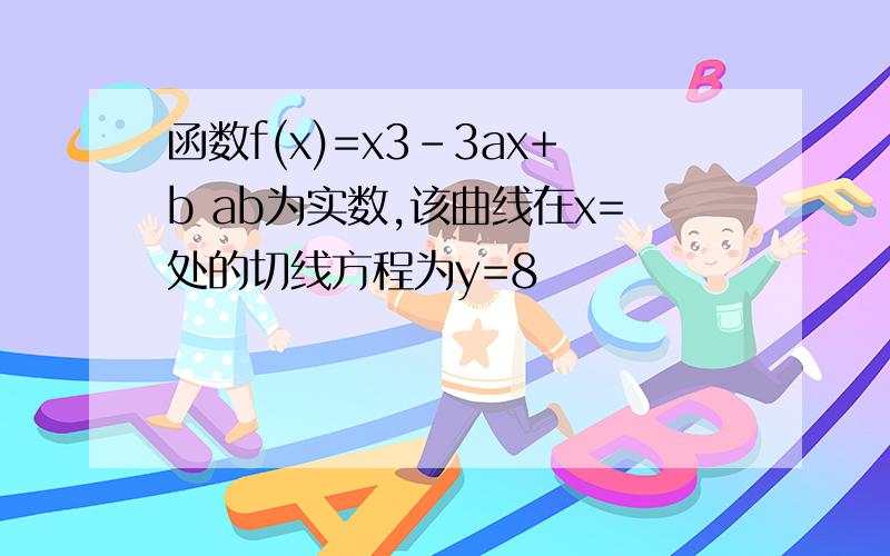 函数f(x)=x3－3ax+b ab为实数,该曲线在x=处的切线方程为y=8