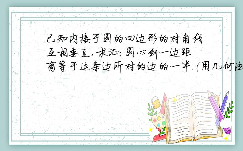 已知内接于圆的四边形的对角线互相垂直,求证：圆心到一边距离等于这条边所对的边的一半.（用几何法)