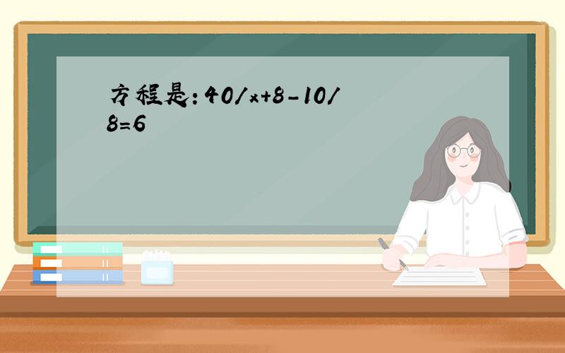 方程是：40/x+8-10/8=6