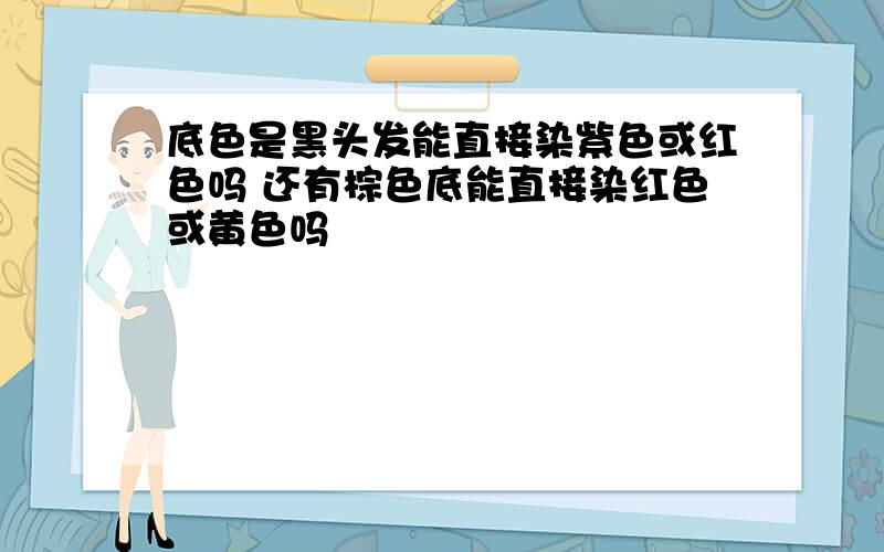 底色是黑头发能直接染紫色或红色吗 还有棕色底能直接染红色或黄色吗