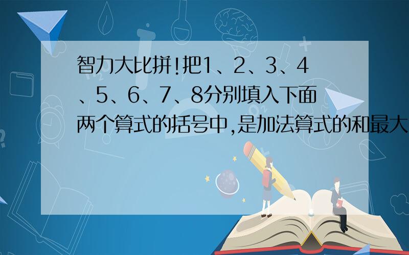 智力大比拼!把1、2、3、4、5、6、7、8分别填入下面两个算式的括号中,是加法算式的和最大,减法算式的差最