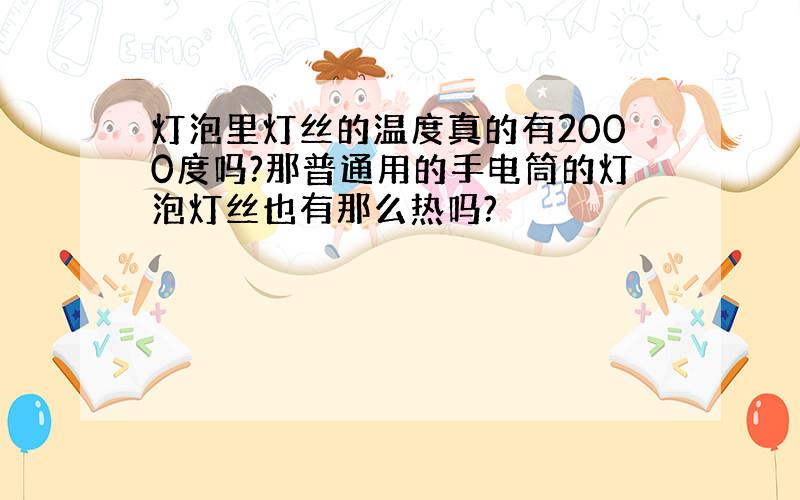 灯泡里灯丝的温度真的有2000度吗?那普通用的手电筒的灯泡灯丝也有那么热吗?